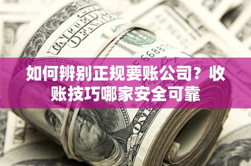 武汉如何辨别正规要账公司？收账技巧哪家安全可靠